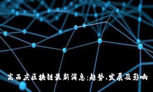 高西庆区块链最新消息：趋势、发展及影响