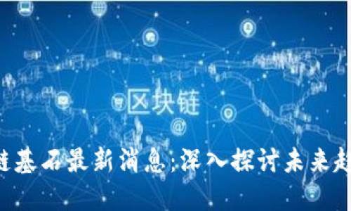 ABT区块链基石最新消息：深入探讨未来趋势与机遇