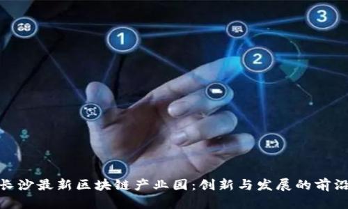 探索长沙最新区块链产业园：创新与发展的前沿阵地