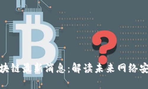 奇安信区块链最新消息：解读未来网络安全新趋势