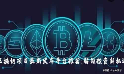 区块链项目最新发布平台推荐：解锁投资新机遇