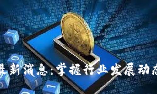 区块链热点最新消息：掌握行业发展动态与投资机会