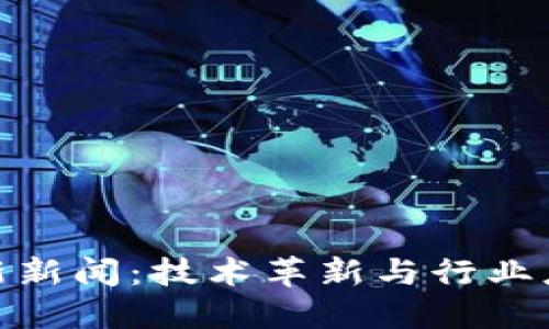腾讯区块链最新新闻：技术革新与行业应用的深度探讨