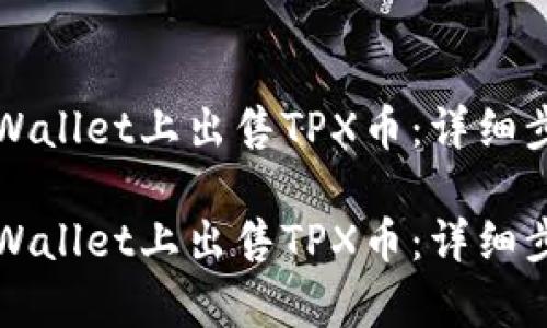 如何在tpWallet上出售TPX币：详细步骤与指南

如何在tpWallet上出售TPX币：详细步骤与指南