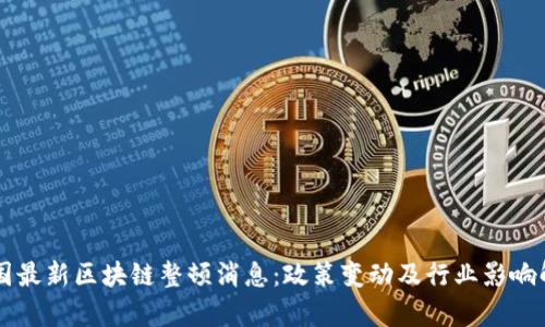 中国最新区块链整顿消息：政策变动及行业影响解析