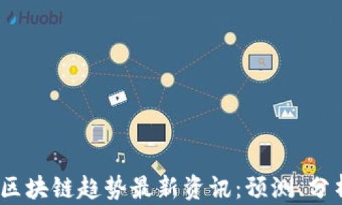 
2023年区块链趋势最新资讯：预测、分析与机遇