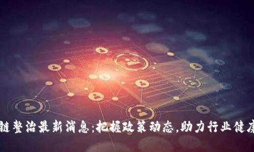 区块链整治最新消息：把握政策动态，助力行业健康发展