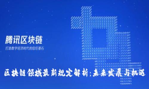 区块链领域最新规定解析：未来发展与机遇