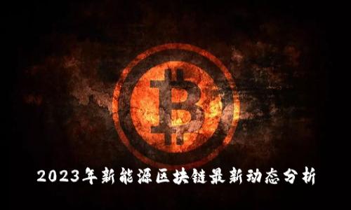 2023年新能源区块链最新动态分析