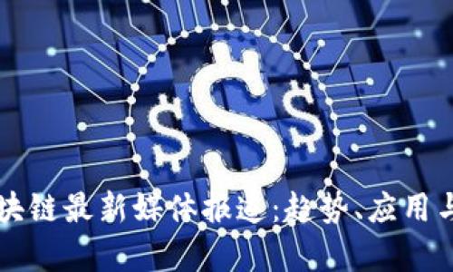 比特币区块链最新媒体报道：趋势、应用与前景分析