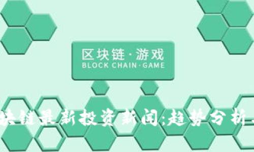 2023年区块链最新投资新闻：趋势分析与市场前景