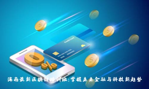 海南最新区块链培训班：掌握未来金融与科技新趋势