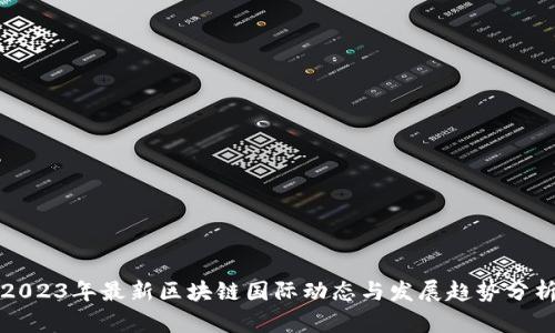 2023年最新区块链国际动态与发展趋势分析