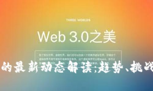 区块链技术的最新动态解读：趋势、挑战与未来发展