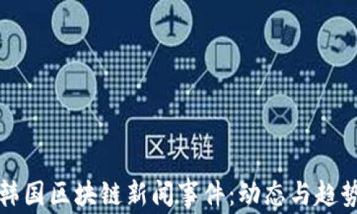 
最新韩国区块链新闻事件：动态与趋势分析