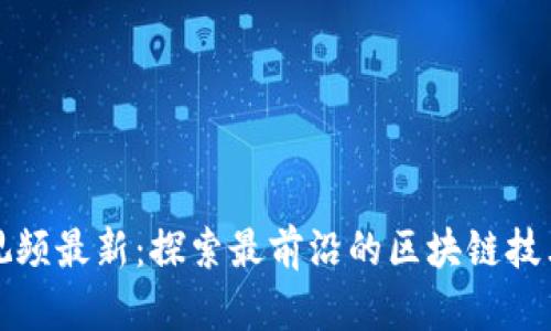 区块链应用视频最新：探索最前沿的区块链技术与应用案例