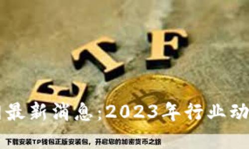 区块链服务网最新消息：2023年行业动态与未来展望