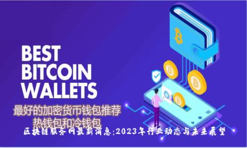 区块链服务网最新消息：2023年行业动态与未来展望