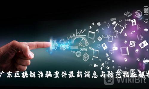 广东区块链诈骗案件最新消息与防范措施解析