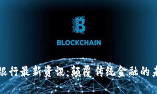 区块链银行最新资讯：颠覆传统金融的未来趋势