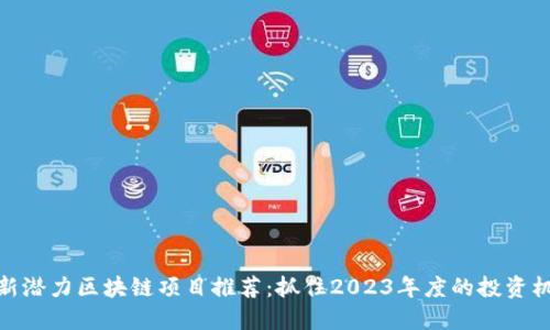 最新潜力区块链项目推荐：抓住2023年度的投资机会