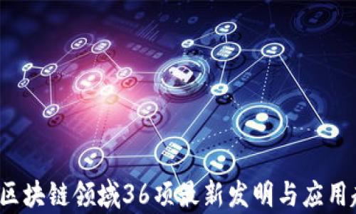 
2023年区块链领域36项最新发明与应用趋势分析