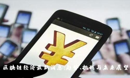 区块链经济最新消息：趋势、挑战与未来展望
