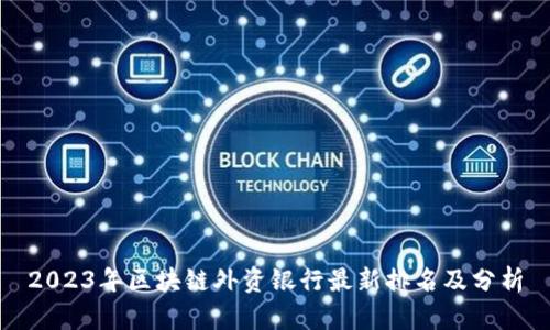 2023年区块链外资银行最新排名及分析