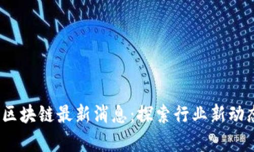 2023年首单区块链最新消息：探索行业新动态与未来趋势