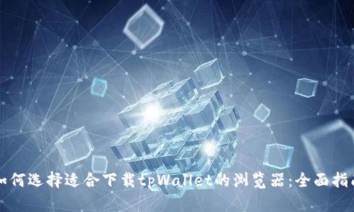 如何选择适合下载tpWallet的浏览器：全面指南