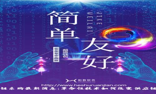 区块链采购最新消息：革命性技术如何改变供应链管理