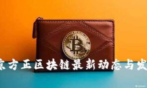 2023年北京方正区块链最新动态与发展趋势分析