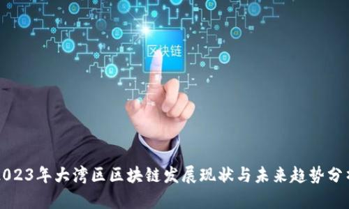 2023年大湾区区块链发展现状与未来趋势分析