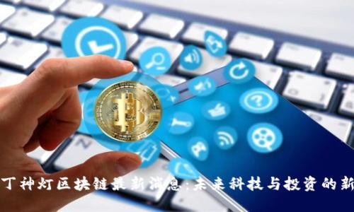 阿拉丁神灯区块链最新消息：未来科技与投资的新机会