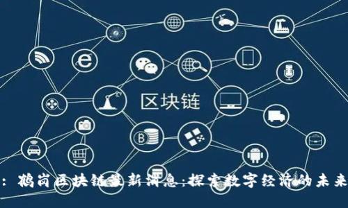 : 鹤岗区块链最新消息：探索数字经济的未来