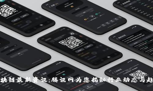 区块链最新资讯：腾讯网为您揭秘行业动态与趋势