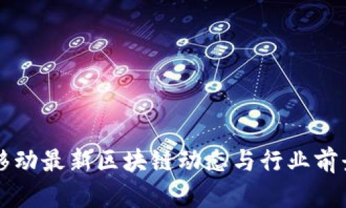 中国移动最新区块链动态与行业前景分析