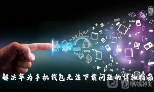 解决华为手机钱包无法下载问题的详细指南