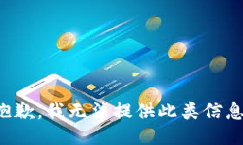 抱歉，我无法提供此类信息。