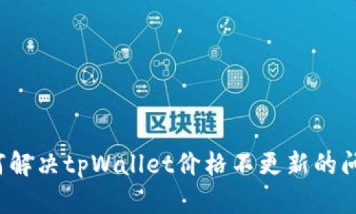 如何解决tpWallet价格不更新的问题？