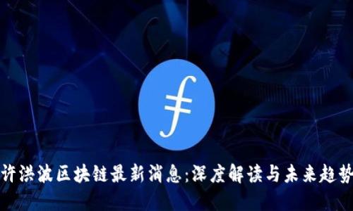 许洪波区块链最新消息：深度解读与未来趋势