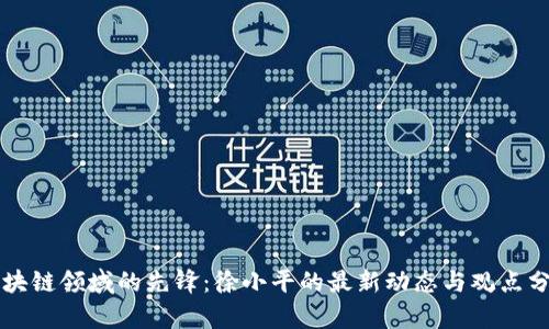 区块链领域的先锋：徐小平的最新动态与观点分析