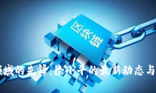 区块链领域的先锋：徐小平的最新动态与观点分析