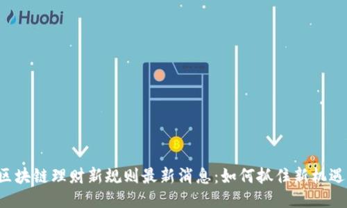 区块链理财新规则最新消息：如何抓住新机遇？