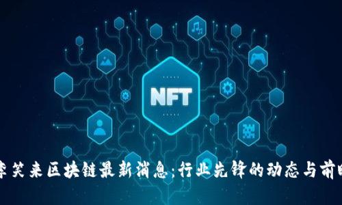 李笑来区块链最新消息：行业先锋的动态与前瞻