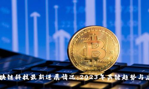区块链科技最新进展情况：2023年关键趋势与应用