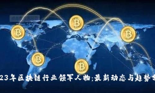 2023年区块链行业领军人物：最新动态与趋势分析