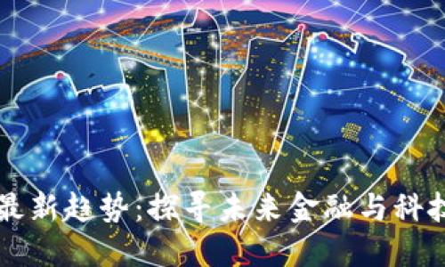 区块链发展最新趋势：探寻未来金融与科技的无限可能
