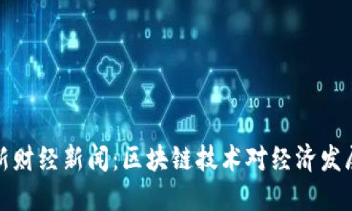 中央最新财经新闻：区块链技术对经济发展的影响