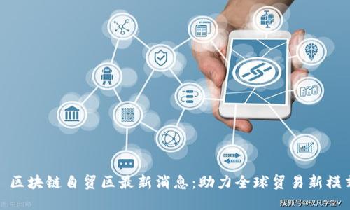 : 区块链自贸区最新消息：助力全球贸易新模式